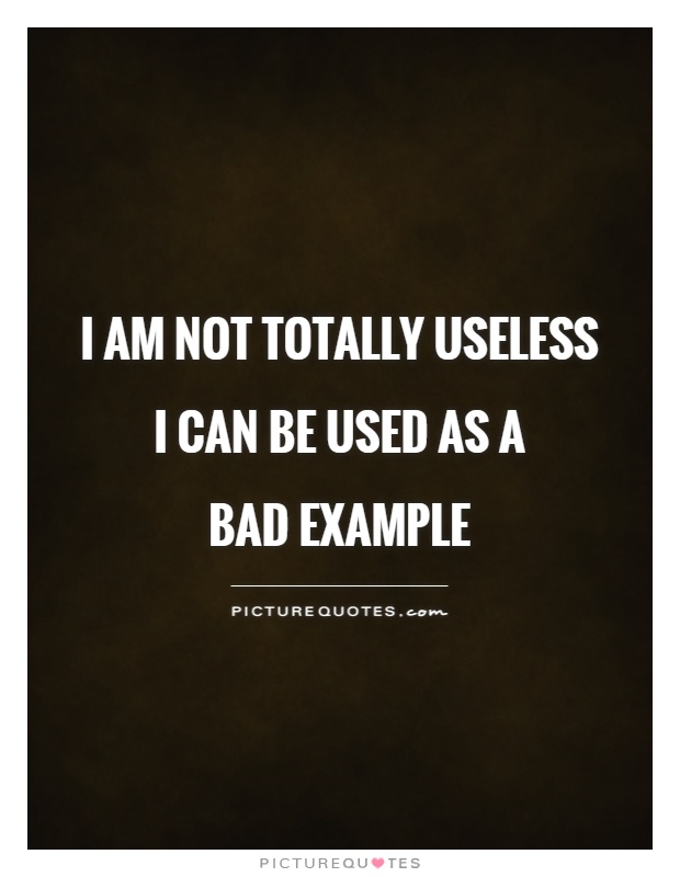 Бесполезный перевод. Bad example. I am useless. I am useless, am i?. I'M not totally useless i can be used as a Bad example.
