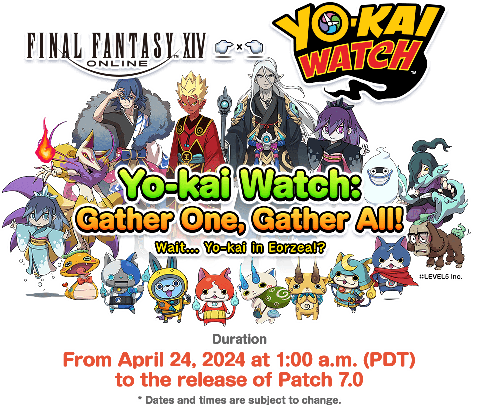 Yo-kai Watch: Gather One, Gather All! 2024 Wait... Yo-kai in Eorzea!? Date From April 24, 2024 at 1:00 a.m. (PDT) to the release of Patch 7.0 * Dates and times are subject to change.