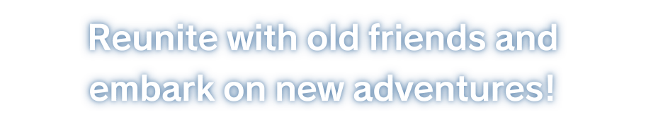 Reunite with old friends and embark on new adventures!