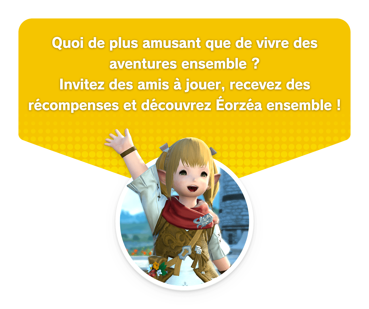 Quoi de plus amusant que de vivre des aventures ensemble ?Invitez des amis à jouer, recevez des récompenses et découvrez Éorzéa ensemble !