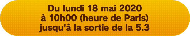 Du lundi 18 mai 2020 à 10h00 (heure de Paris) jusqu'à la sortie de la 5.3