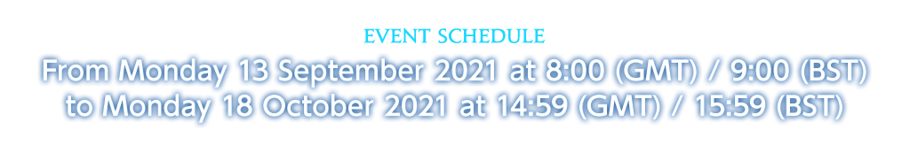 Event Schedule From Monday 13 September 2021 at 8:00 (GMT) / 9:00 (BST) to Monday 18 October 2021 at 14:59 (GMT) / 15:59 (BST)