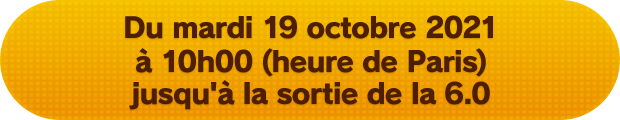 Du mardi 19 octobre 2021 à 10h00 (heure de Paris) jusqu'à la sortie de la 6.0
