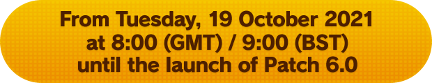 From Tuesday, 19 October 2021 at 8:00 (GMT) / 9:00 (BST) until the launch of Patch 6.0