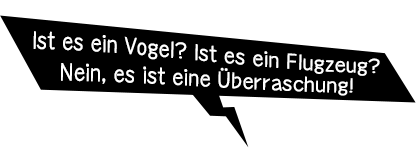Ist es ein Vogel? Ist es ein Flugzeug? Nein, es ist eine Überraschung!