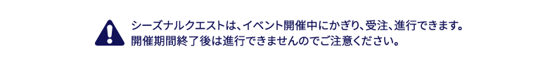 シーズナルクエストは、イベント開催中にかぎり、受注、進行できます。開催期間終了後は進行できませんのでご注意ください。