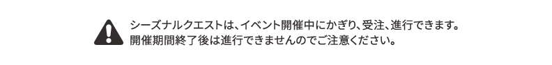 シーズナルクエストは、イベント開催中にかぎり、受注、進行できます。開催期間終了後は進行できませんのでご注意ください。