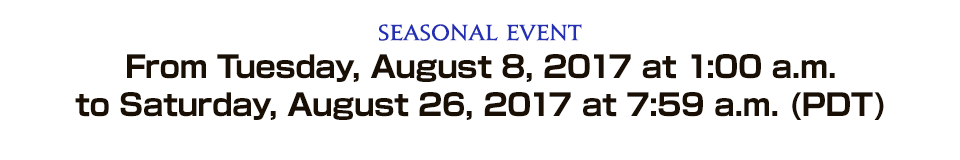 Seasonal Event From Tuesday, August 8, 2017 at 1:00 a.m. to Saturday, August 26, 2017 at 7:59 a.m. (PDT)
