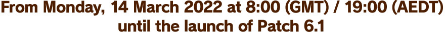 From Monday, 14 March 2022 at 8:00 (GMT) / 19:00 (AEDT) until the launch of Patch 6.1