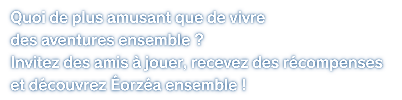 Quoi de plus amusant que de vivre des aventures ensemble ?Invitez des amis à jouer, recevez des récompenses et découvrez Éorzéa ensemble !
