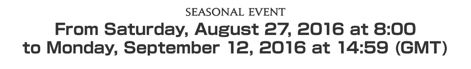 Seasonal EventFrom Saturday, August 27, 2016 at 8:00 to Monday, September 12, 2016 at 14:59 (GMT)