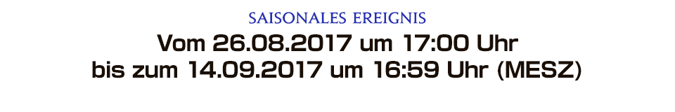 Ab Donnerstag, dem 27.08.2015 um 8:00 Uhr bis Montag, dem 07.09.2015 um 14:59 Uhr (GMT) Vom 26.08.2017 um 17:00 Uhr bis zum 14.09.2017 um 16:59 Uhr (MESZ)