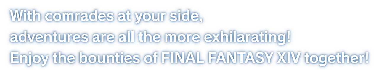 With comrades at your side, adventures are all the more exhilarating!Enjoy the bounties of FINAL FANTASY XIV together!