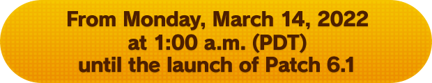 From Monday, March 14, 2022 at 1:00 a.m. (PDT) until the launch of Patch 6.1
