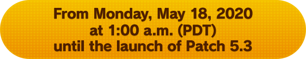 From Monday, May 18, 2020 at 1:00 a.m. (PDT) until the launch of Patch 5.3