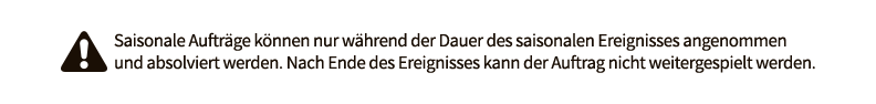 Saisonale Aufträge können nur während der Dauer des saisonalen Ereignisses angenommen und absolviert werden. Nach Ende des Ereignisses kann der Auftrag nicht weitergespielt werden.