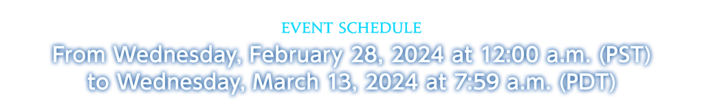 Event Schedule From Wednesday, February 28, 2024 at 12:00 a.m. (PST)<br />to Wednesday, March 13, 2024 at 7:59 a.m. (PDT)