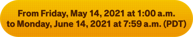 From Friday, May 14, 2021 at 1:00 a.m. to Monday, June 14, 2021 at 7:59 a.m. (PDT)