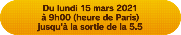 Du lundi 15 mars 2021 à 9h00 (heure de Paris) jusqu'à la sortie de la 5.5