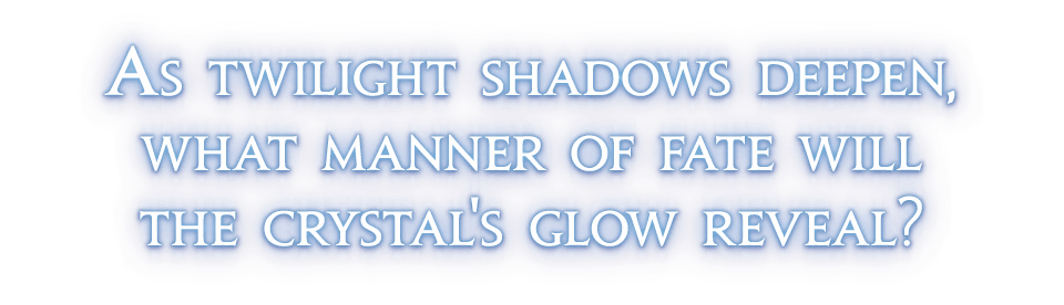 As twilight shadows deepen,<br />what manner of fate will<br />the crystal's glow reveal?