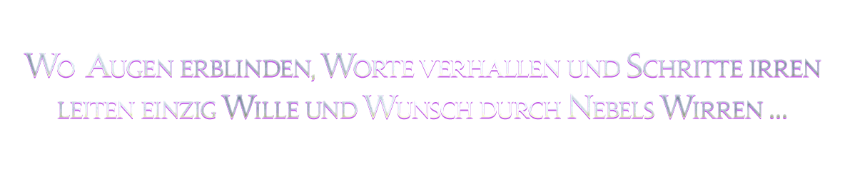 Wo Augen erblinden, Worte verhallen und Schritte irren<br />leiten einzig Wille und Wunsch durch Nebels Wirren …