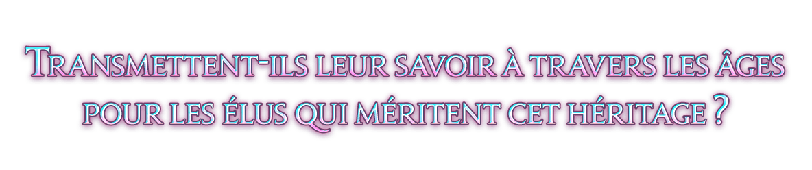 Transmettent-ils leur savoir à travers les âges<br />pour les élus qui méritent cet héritage ?
