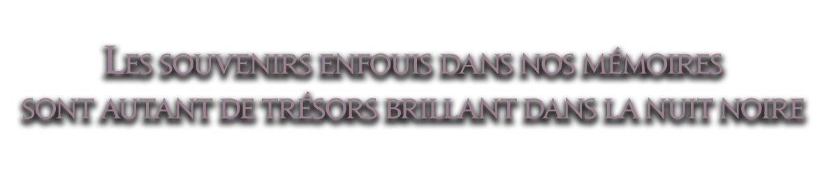Les souvenirs enfouis dans nos mémoires<br />sont autant de trésors brillant dans la nuit noire