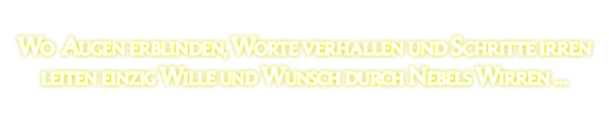 Wo Augen erblinden, Worte verhallen und Schritte irren<br />leiten einzig Wille und Wunsch durch Nebels Wirren …