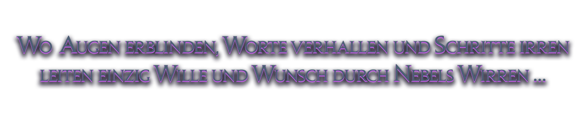 Wo Augen erblinden, Worte verhallen und Schritte irren<br />leiten einzig Wille und Wunsch durch Nebels Wirren …