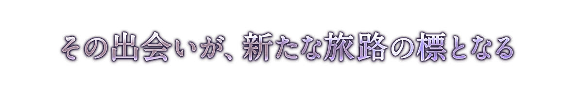 その出会いが、新たな旅路の標となる