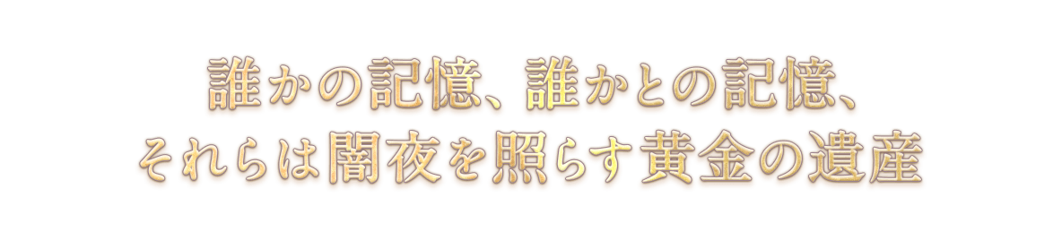 誰かの記憶、誰かとの記憶、<br />それらは闇夜を照らす黄金の遺産
