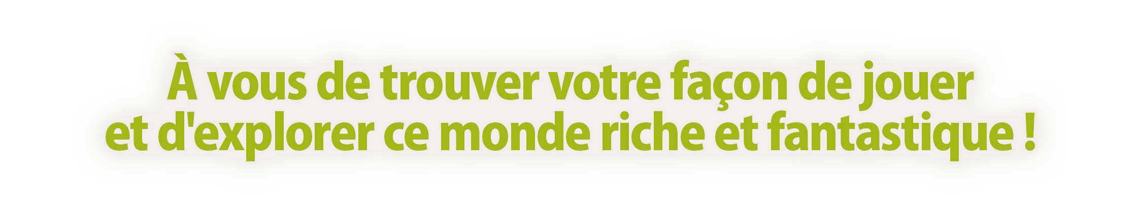 À vous de trouver votre façon de jouer<br />et d'explorer ce monde riche et fantastique !