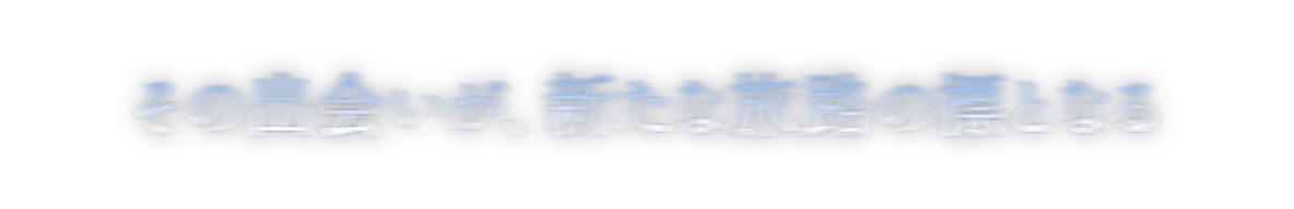 その出会いが、新たな旅路の標となる