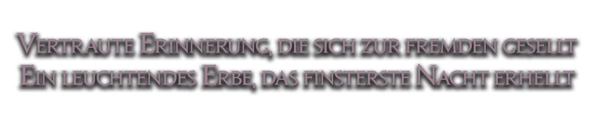 Vertraute Erinnerung, die sich zur fremden gesellt<br />Ein leuchtendes Erbe, das finsterste Nacht erhellt