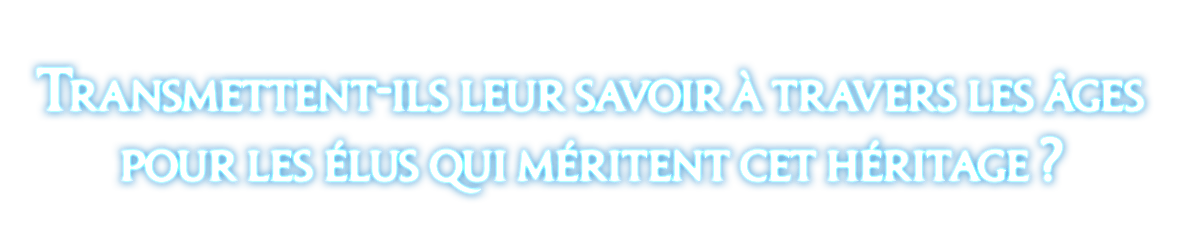 Transmettent-ils leur savoir à travers les âges<br />pour les élus qui méritent cet héritage ?